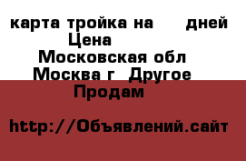 карта тройка на 365 дней › Цена ­ 14 000 - Московская обл., Москва г. Другое » Продам   